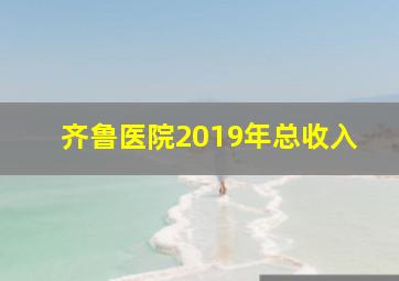 齐鲁医院2019年总收入