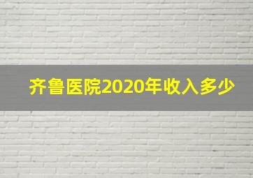 齐鲁医院2020年收入多少