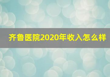 齐鲁医院2020年收入怎么样