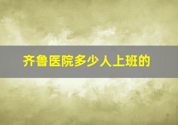 齐鲁医院多少人上班的