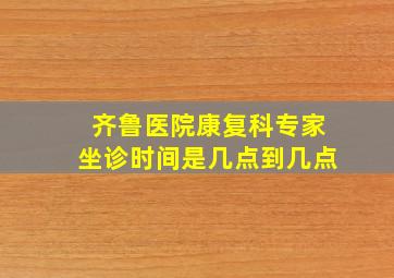 齐鲁医院康复科专家坐诊时间是几点到几点