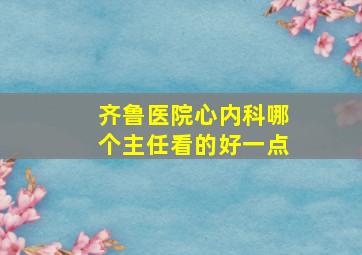 齐鲁医院心内科哪个主任看的好一点