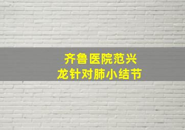 齐鲁医院范兴龙针对肺小结节