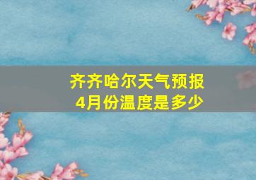 齐齐哈尔天气预报4月份温度是多少