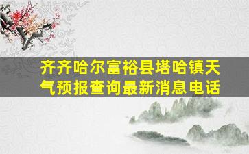 齐齐哈尔富裕县塔哈镇天气预报查询最新消息电话