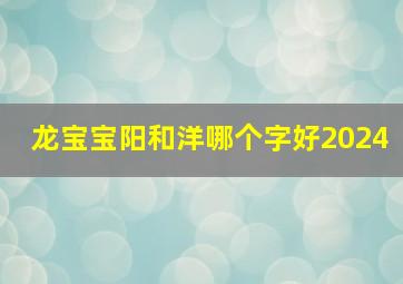 龙宝宝阳和洋哪个字好2024