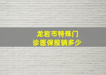 龙岩市特殊门诊医保报销多少