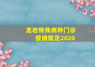 龙岩特殊病种门诊报销规定2020