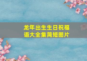 龙年出生生日祝福语大全集简短图片