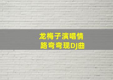 龙梅子演唱情路弯弯现DJ曲