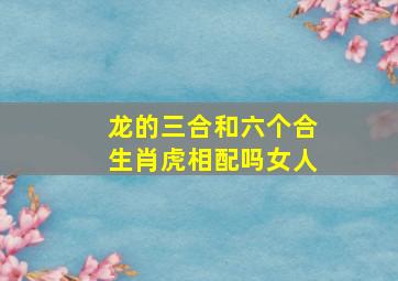 龙的三合和六个合生肖虎相配吗女人