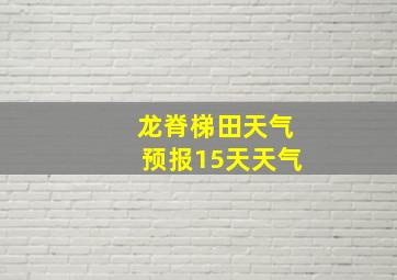 龙脊梯田天气预报15天天气