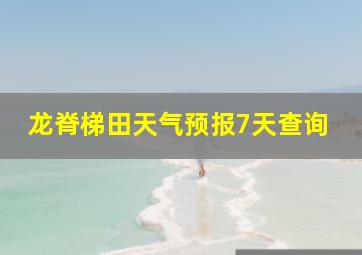 龙脊梯田天气预报7天查询