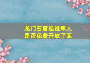 龙门石窟退役军人是否免费开放了呢