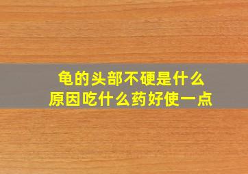 龟的头部不硬是什么原因吃什么药好使一点