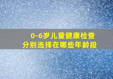 0-6岁儿童健康检查分别选择在哪些年龄段