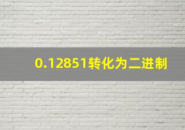 0.12851转化为二进制