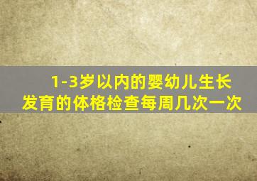 1-3岁以内的婴幼儿生长发育的体格检查每周几次一次