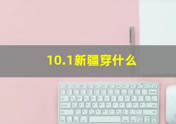 10.1新疆穿什么