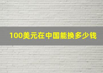 100美元在中国能换多少钱