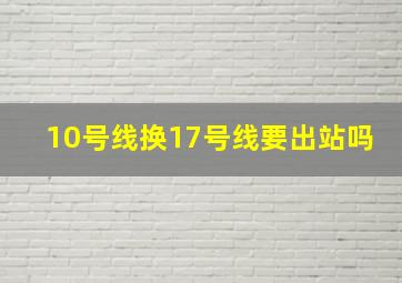 10号线换17号线要出站吗