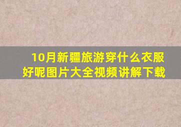 10月新疆旅游穿什么衣服好呢图片大全视频讲解下载