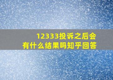 12333投诉之后会有什么结果吗知乎回答