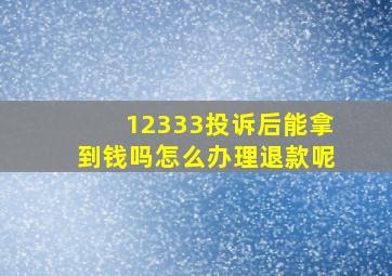 12333投诉后能拿到钱吗怎么办理退款呢