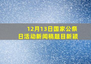 12月13日国家公祭日活动新闻稿题目新颖