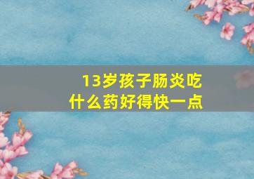 13岁孩子肠炎吃什么药好得快一点