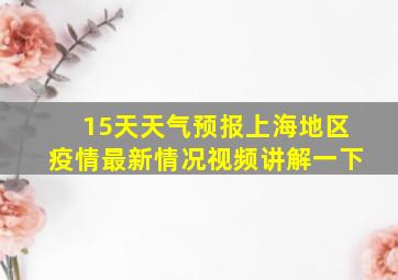 15天天气预报上海地区疫情最新情况视频讲解一下