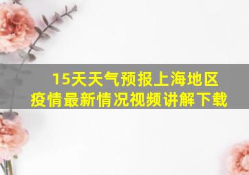 15天天气预报上海地区疫情最新情况视频讲解下载