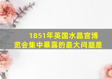 1851年英国水晶宫博览会集中暴露的最大问题是