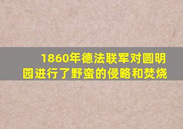 1860年德法联军对圆明园进行了野蛮的侵略和焚烧