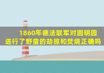 1860年德法联军对圆明园进行了野蛮的劫掠和焚烧正确吗