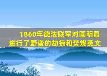 1860年德法联军对圆明园进行了野蛮的劫掠和焚烧英文