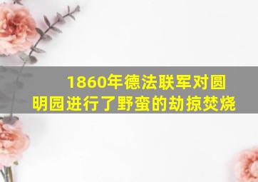 1860年德法联军对圆明园进行了野蛮的劫掠焚烧