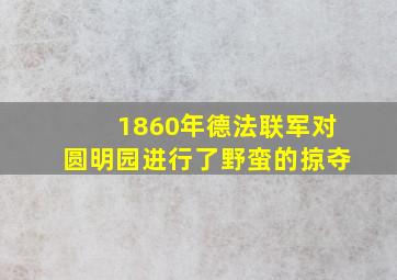 1860年德法联军对圆明园进行了野蛮的掠夺