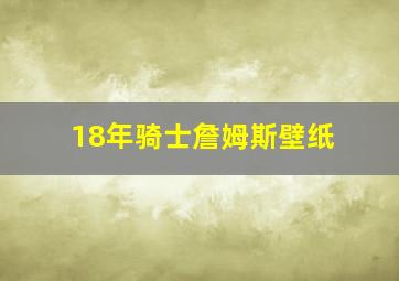 18年骑士詹姆斯壁纸