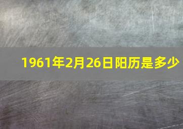 1961年2月26日阳历是多少