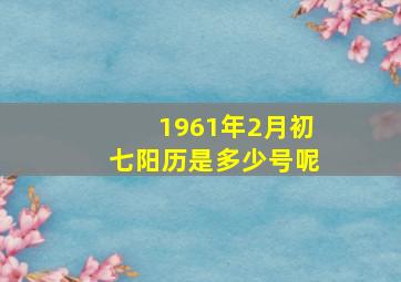 1961年2月初七阳历是多少号呢