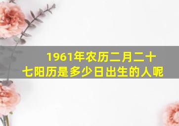 1961年农历二月二十七阳历是多少日出生的人呢