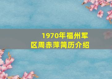 1970年福州军区周赤萍简历介绍