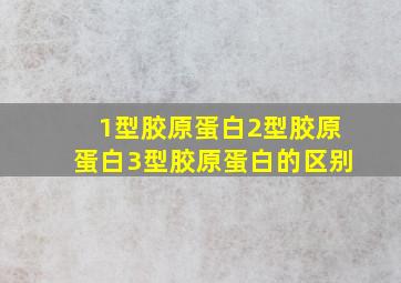 1型胶原蛋白2型胶原蛋白3型胶原蛋白的区别