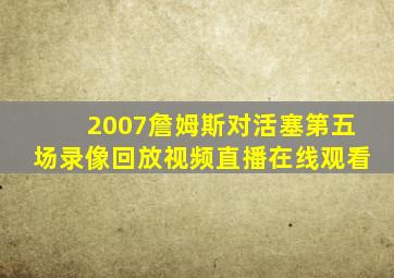 2007詹姆斯对活塞第五场录像回放视频直播在线观看