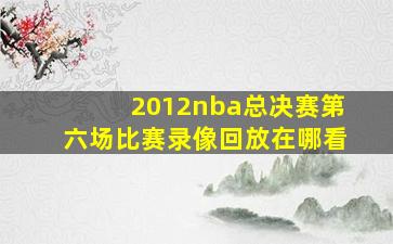 2012nba总决赛第六场比赛录像回放在哪看