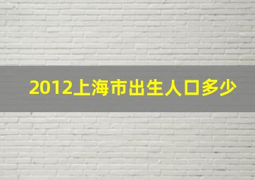 2012上海市出生人口多少