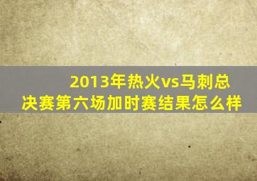 2013年热火vs马刺总决赛第六场加时赛结果怎么样