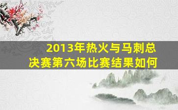 2013年热火与马刺总决赛第六场比赛结果如何