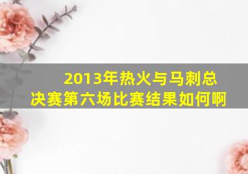 2013年热火与马刺总决赛第六场比赛结果如何啊